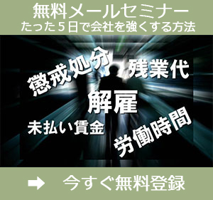 メールセミナー「たった５日で会社を強くする方法」を無料登録いただくと、懲戒処分、解雇問題、残業代未払い、労働時間などにどのように対応すべきなのかが理解できます。